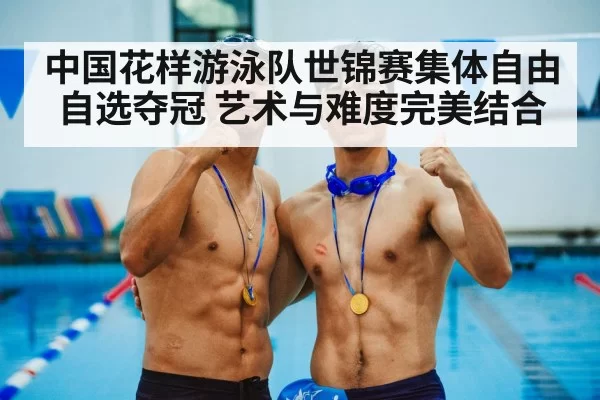 中国花样游泳队世锦赛集体自由自选夺冠 艺术与难度完美结合 - hth