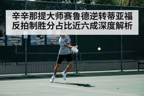 辛辛那提大师赛鲁德逆转蒂亚福 反拍制胜分占比近六成深度解析