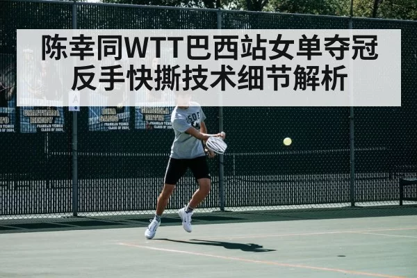 陈幸同WTT巴西站女单夺冠 反手快撕技术细节解析