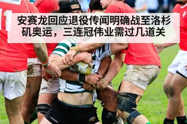 安赛龙回应退役传闻明确战至洛杉矶奥运，三连冠伟业需过几道关