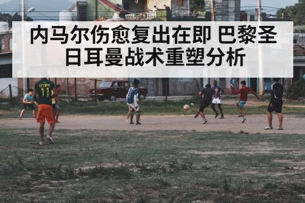 内马尔伤愈复出在即 巴黎圣日耳曼战术重塑分析