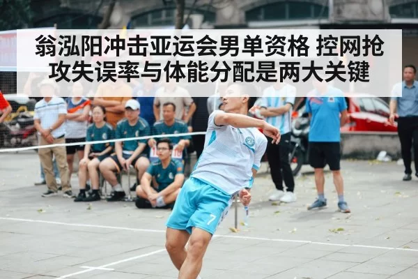 翁泓阳冲击亚运会男单资格 控网抢攻失误率与体能分配是两大关键