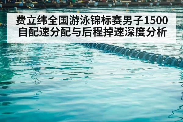 费立纬全国游泳锦标赛男子1500自配速分配与后程掉速深度分析