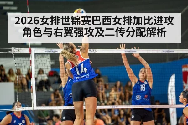 2026女排世锦赛巴西女排加比进攻角色与右翼强攻及二传分配解析 - hth